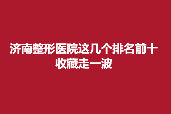 濟(jì)南整形醫(yī)院這幾個(gè)排名前十,收藏走一波.png