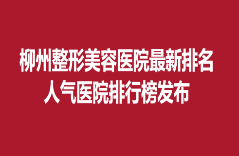 柳州整形美容醫(yī)院新排名，人氣醫(yī)院排行榜發(fā)布