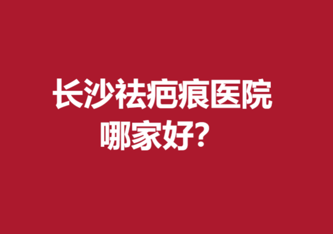 長沙祛疤痕醫(yī)院哪家好？以下這幾家醫(yī)院值得信賴！